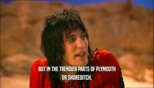 BUT IN THE TRENDIER PARTS OF PLYMOUTH
 OR SHOREDITCH,
 