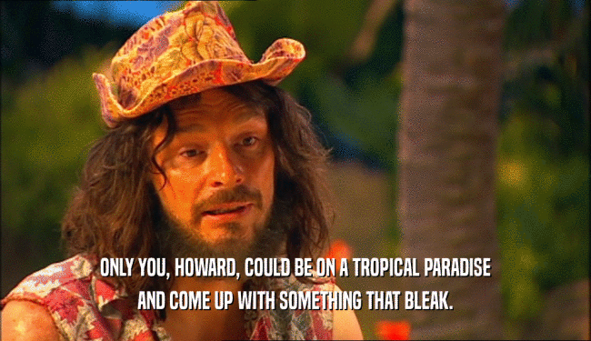 ONLY YOU, HOWARD, COULD BE ON A TROPICAL PARADISE
 AND COME UP WITH SOMETHING THAT BLEAK.
 