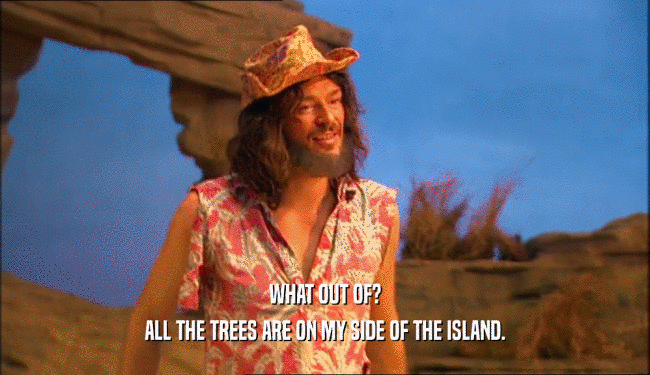 WHAT OUT OF? ALL THE TREES ARE ON MY SIDE OF THE ISLAND. 