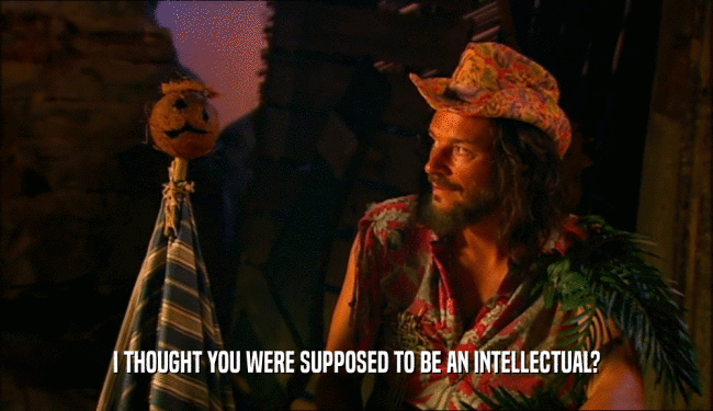 I THOUGHT YOU WERE SUPPOSED TO BE AN INTELLECTUAL?  