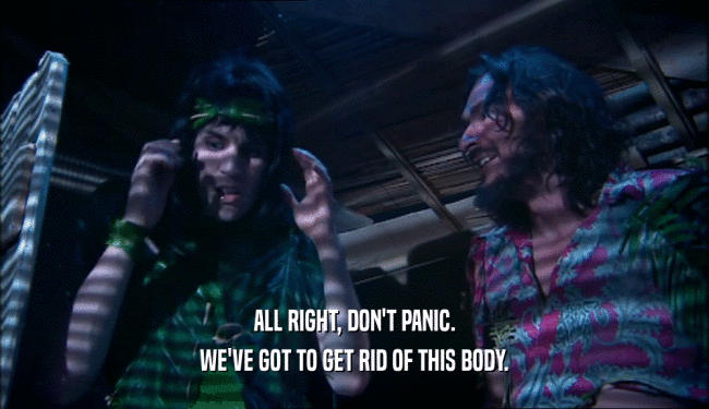 ALL RIGHT, DON'T PANIC. WE'VE GOT TO GET RID OF THIS BODY. 