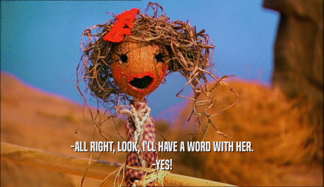 -ALL RIGHT, LOOK, I'LL HAVE A WORD WITH HER. -YES! 