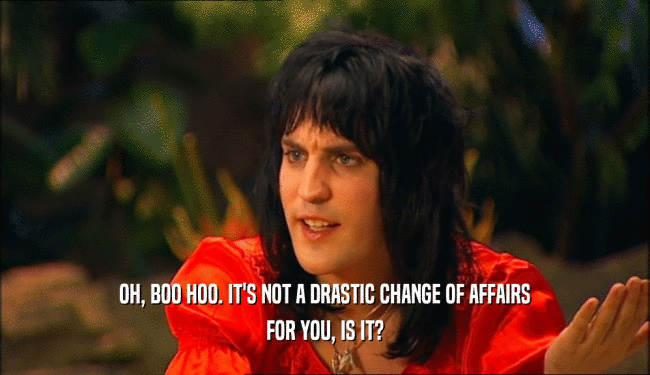 OH, BOO HOO. IT'S NOT A DRASTIC CHANGE OF AFFAIRS FOR YOU, IS IT? 