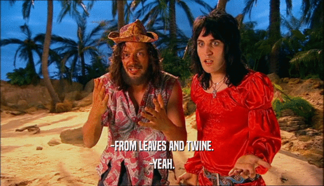 -FROM LEAVES AND TWINE. -YEAH. 