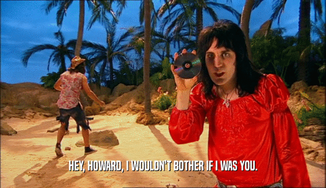HEY, HOWARD, I WOULDN'T BOTHER IF I WAS YOU.  