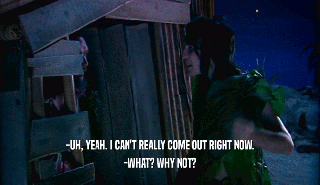 -UH, YEAH. I CAN'T REALLY COME OUT RIGHT NOW. -WHAT? WHY NOT? 