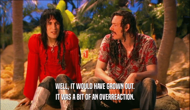 WELL, IT WOULD HAVE GROWN OUT. IT WAS A BIT OF AN OVERREACTION. 