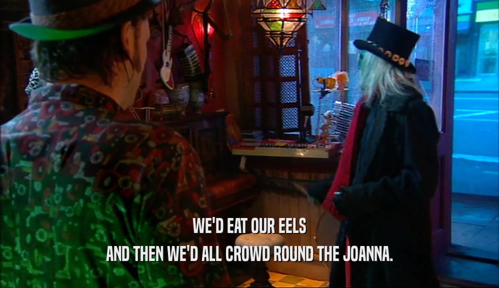WE'D EAT OUR EELS AND THEN WE'D ALL CROWD ROUND THE JOANNA. 