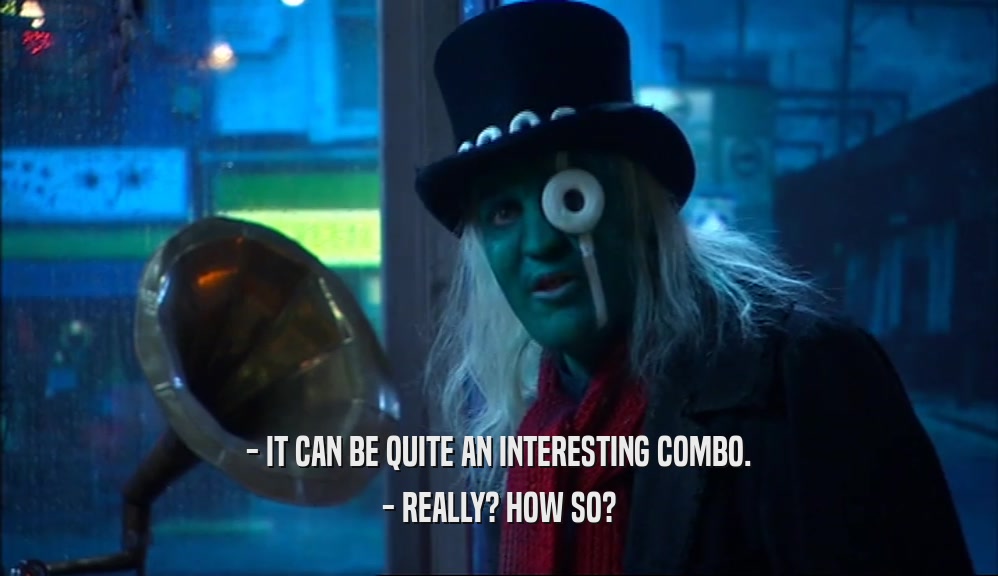 - IT CAN BE QUITE AN INTERESTING COMBO. - REALLY? HOW SO? 