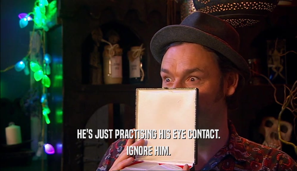 HE'S JUST PRACTISING HIS EYE CONTACT. IGNORE HIM. 