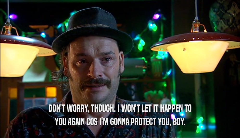 DON'T WORRY, THOUGH. I WON'T LET IT HAPPEN TO YOU AGAIN COS I'M GONNA PROTECT YOU, BOY. 