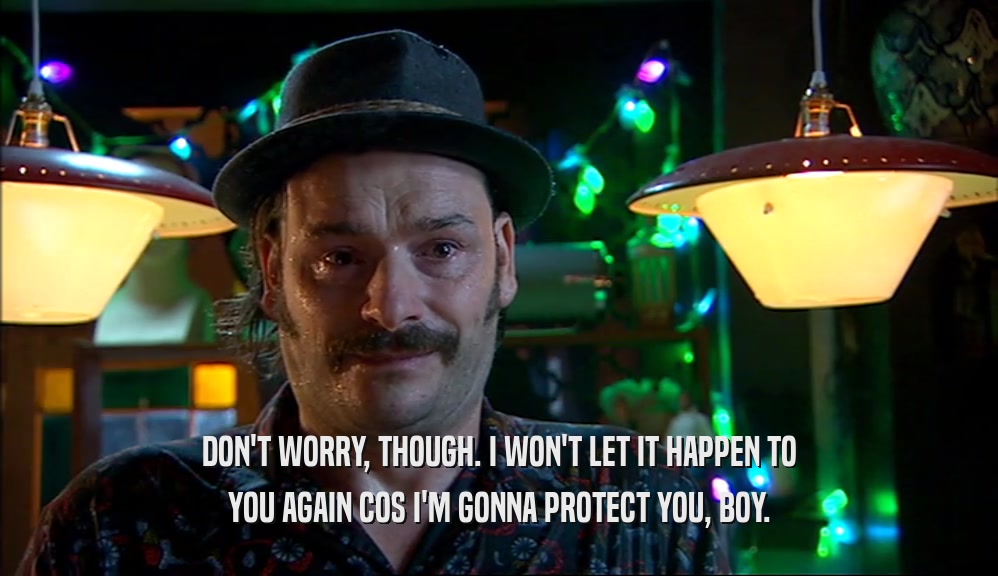 DON'T WORRY, THOUGH. I WON'T LET IT HAPPEN TO YOU AGAIN COS I'M GONNA PROTECT YOU, BOY. 