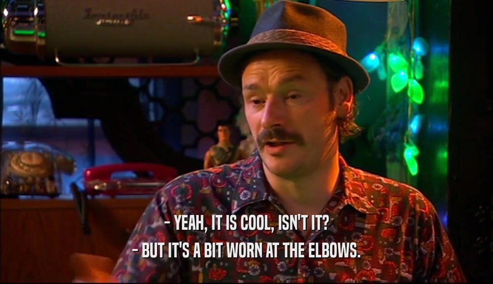 - YEAH, IT IS COOL, ISN'T IT? - BUT IT'S A BIT WORN AT THE ELBOWS. 