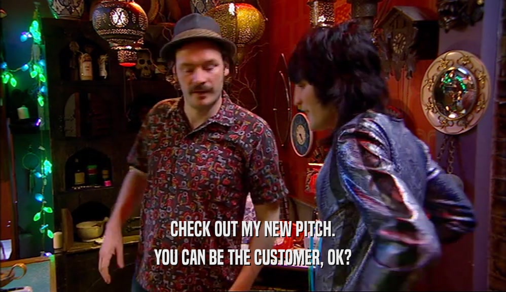 CHECK OUT MY NEW PITCH. YOU CAN BE THE CUSTOMER, OK? 