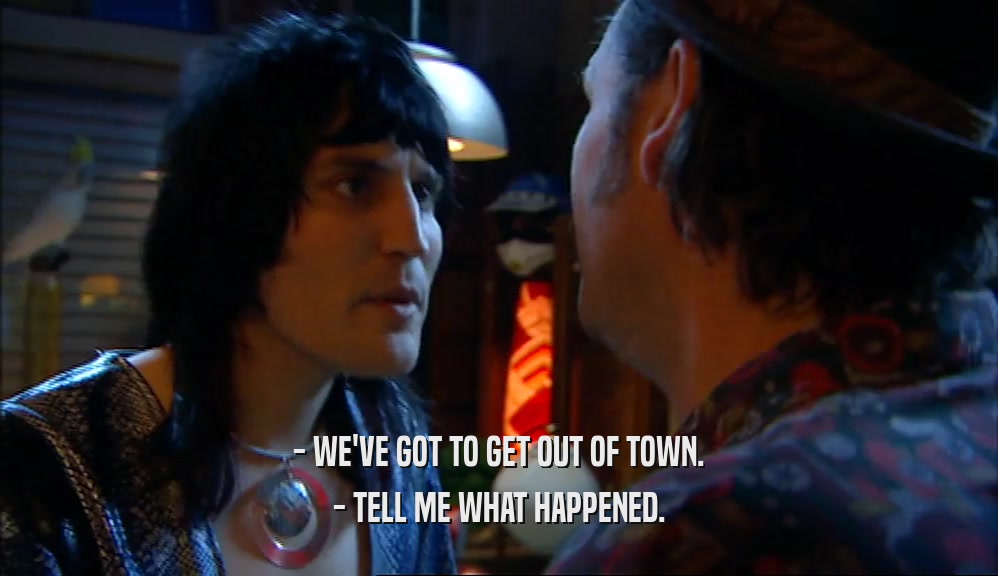 - WE'VE GOT TO GET OUT OF TOWN. - TELL ME WHAT HAPPENED. 