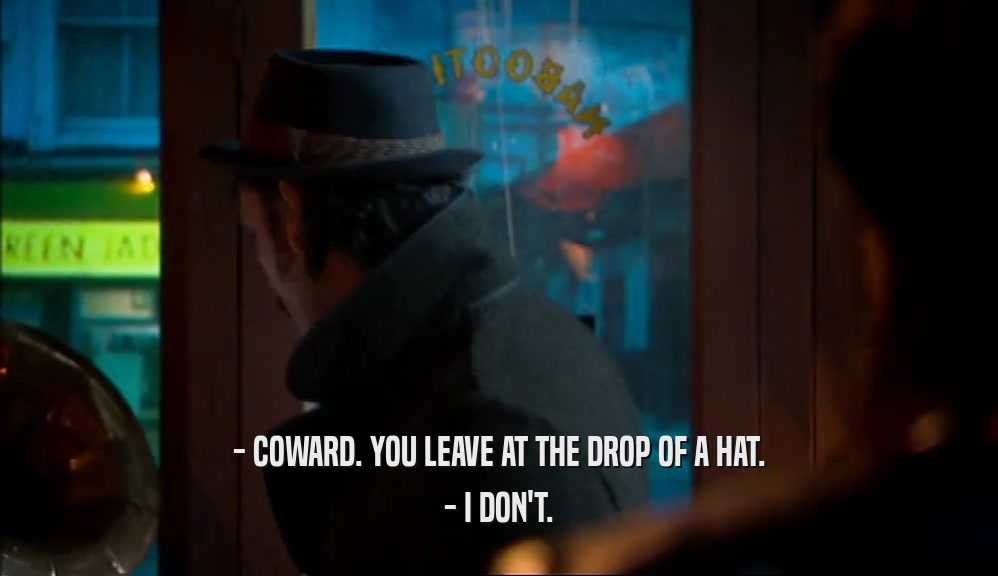 - COWARD. YOU LEAVE AT THE DROP OF A HAT. - I DON'T. 
