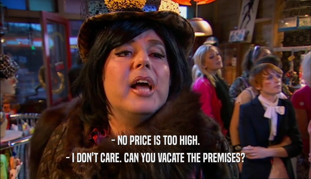 - NO PRICE IS TOO HIGH. - I DON'T CARE. CAN YOU VACATE THE PREMISES? 