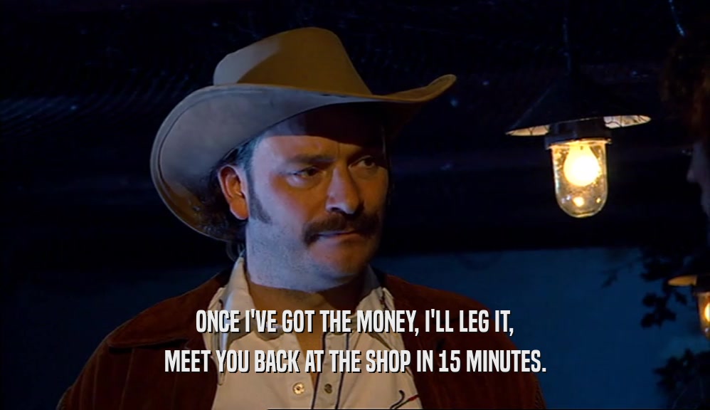 ONCE I'VE GOT THE MONEY, I'LL LEG IT, MEET YOU BACK AT THE SHOP IN 15 MINUTES. 