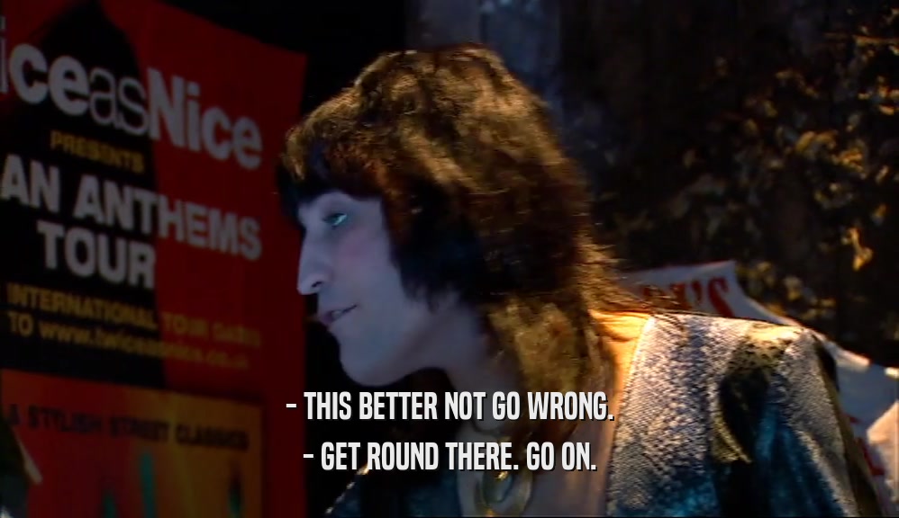 - THIS BETTER NOT GO WRONG. - GET ROUND THERE. GO ON. 