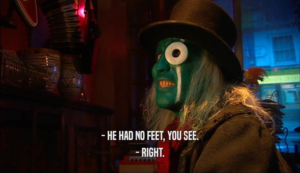 - HE HAD NO FEET, YOU SEE. - RIGHT. 