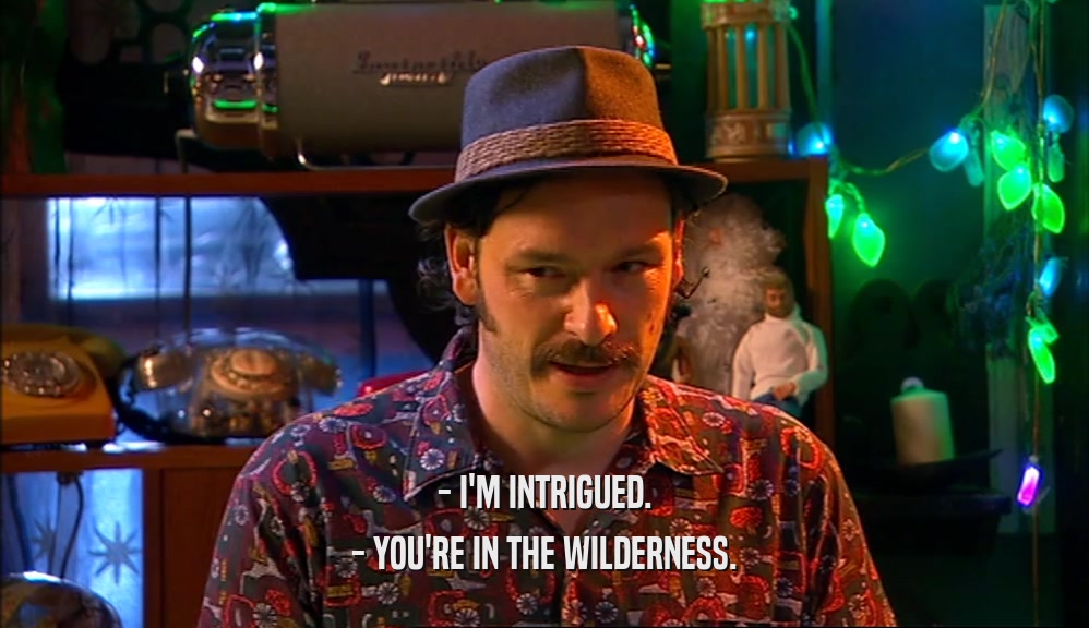 - I'M INTRIGUED. - YOU'RE IN THE WILDERNESS. 