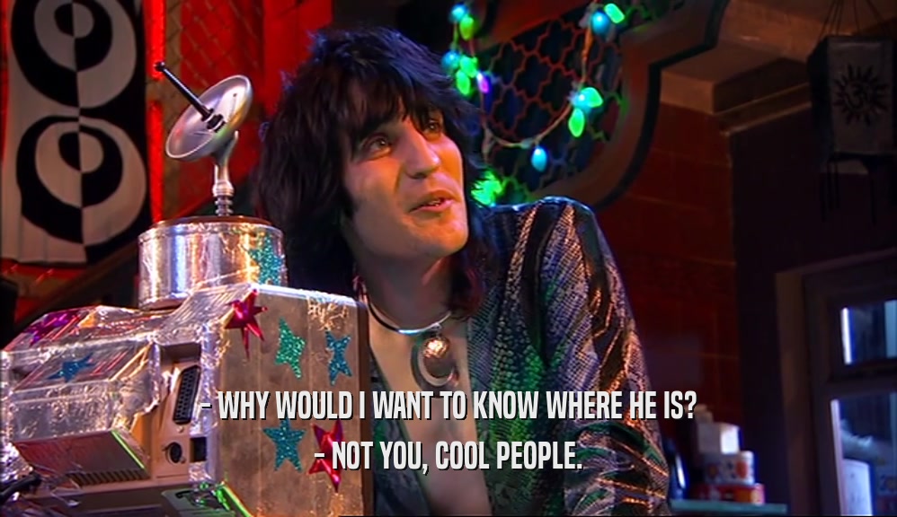 - WHY WOULD I WANT TO KNOW WHERE HE IS? - NOT YOU, COOL PEOPLE. 