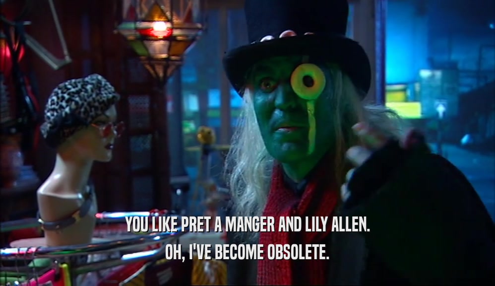 YOU LIKE PRET A MANGER AND LILY ALLEN. OH, I'VE BECOME OBSOLETE. 
