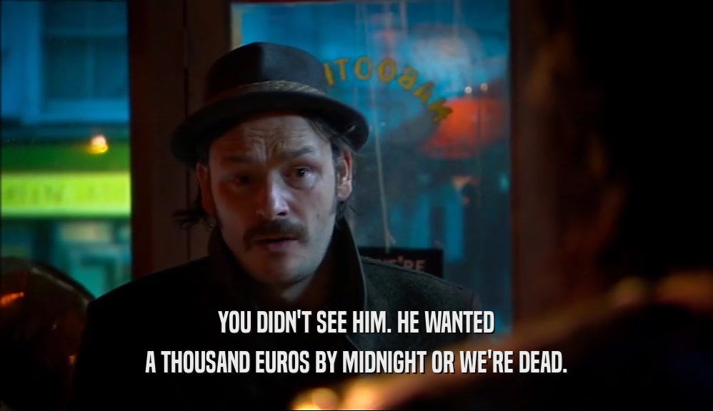 YOU DIDN'T SEE HIM. HE WANTED
 A THOUSAND EUROS BY MIDNIGHT OR WE'RE DEAD.
 