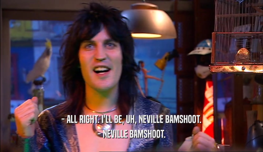- ALL RIGHT. I'LL BE, UH, NEVILLE BAMSHOOT. - NEVILLE BAMSHOOT. 