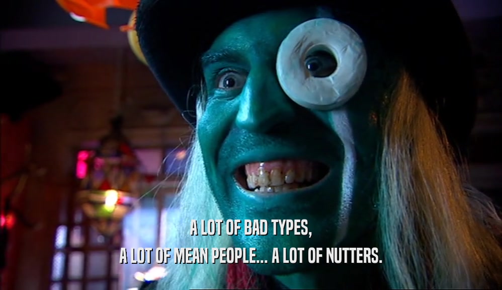 A LOT OF BAD TYPES, A LOT OF MEAN PEOPLE... A LOT OF NUTTERS. 