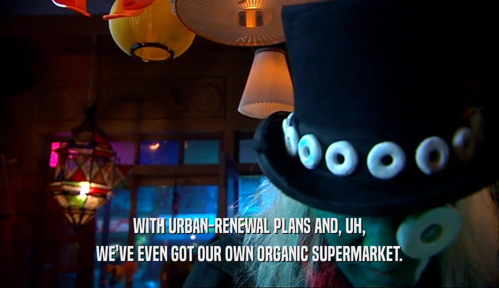 WITH URBAN-RENEWAL PLANS AND, UH, WE'VE EVEN GOT OUR OWN ORGANIC SUPERMARKET. 