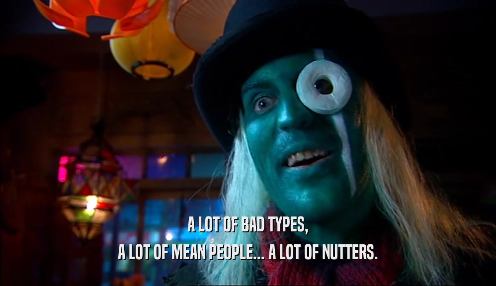 A LOT OF BAD TYPES, A LOT OF MEAN PEOPLE... A LOT OF NUTTERS. 