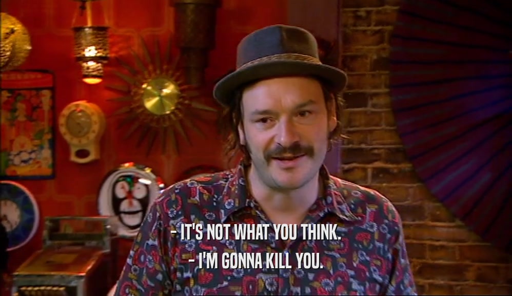 - IT'S NOT WHAT YOU THINK. - I'M GONNA KILL YOU. 