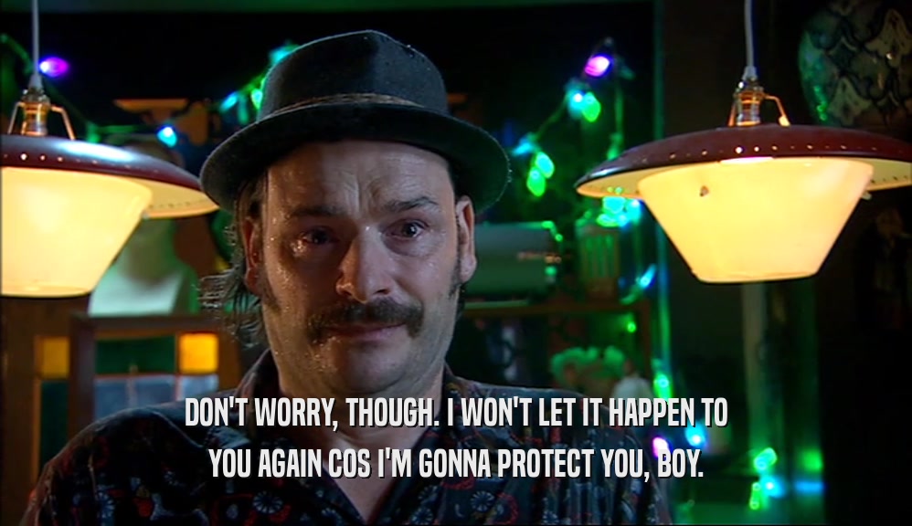 DON'T WORRY, THOUGH. I WON'T LET IT HAPPEN TO YOU AGAIN COS I'M GONNA PROTECT YOU, BOY. 