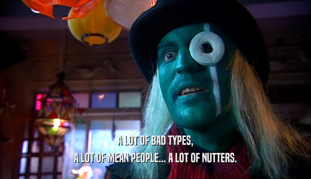 A LOT OF BAD TYPES, A LOT OF MEAN PEOPLE... A LOT OF NUTTERS. 
