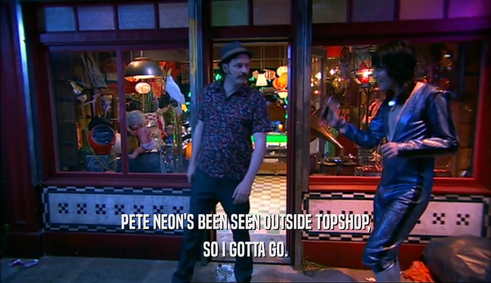PETE NEON'S BEEN SEEN OUTSIDE TOPSHOP, SO I GOTTA GO. 