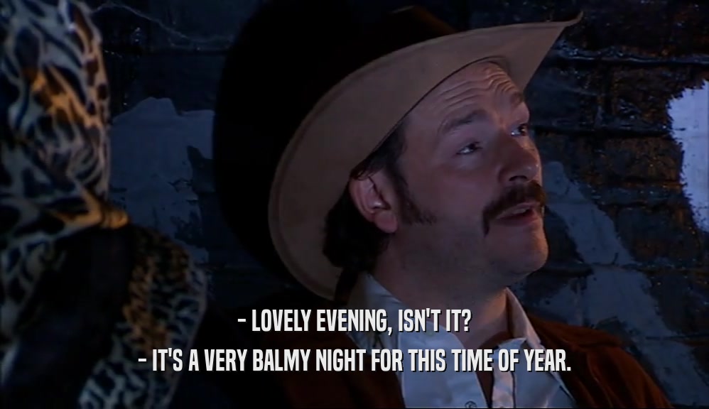 - LOVELY EVENING, ISN'T IT? - IT'S A VERY BALMY NIGHT FOR THIS TIME OF YEAR. 