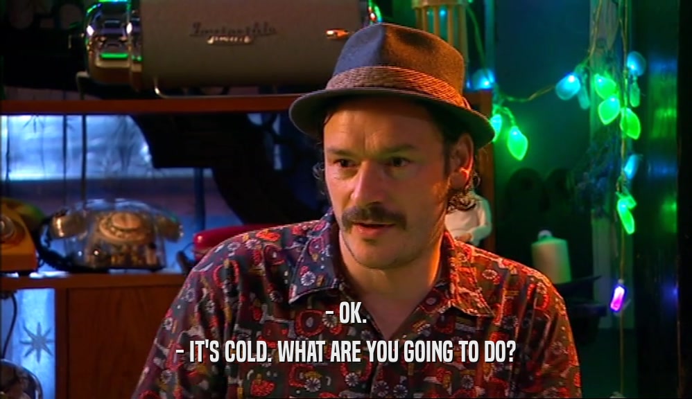 - OK. - IT'S COLD. WHAT ARE YOU GOING TO DO? 