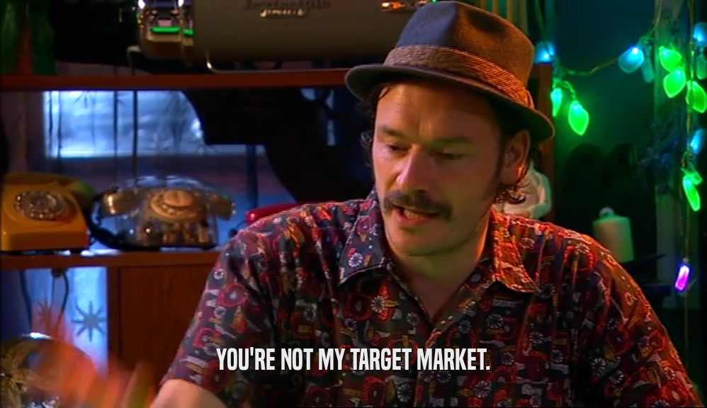 YOU'RE NOT MY TARGET MARKET.  
