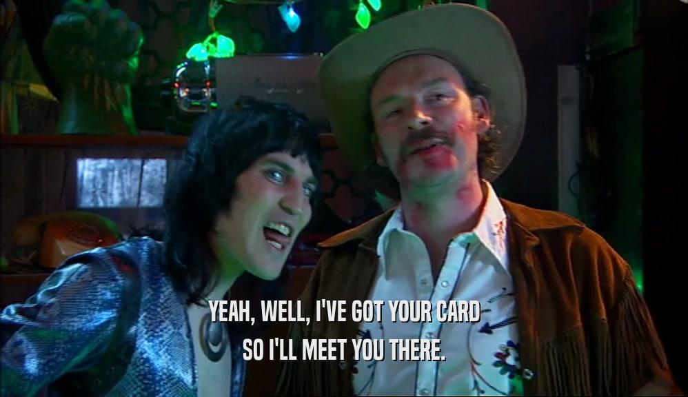 YEAH, WELL, I'VE GOT YOUR CARD SO I'LL MEET YOU THERE. 