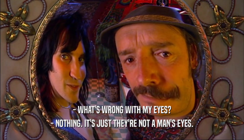 - WHAT'S WRONG WITH MY EYES? - NOTHING. IT'S JUST THEY'RE NOT A MAN'S EYES. 