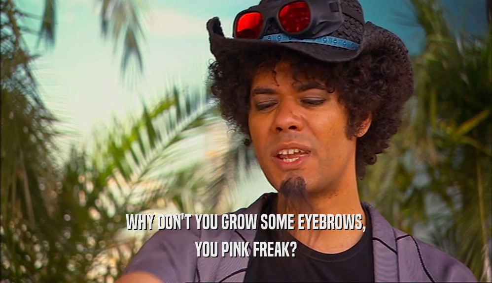 WHY DON'T YOU GROW SOME EYEBROWS,
 YOU PINK FREAK?
 