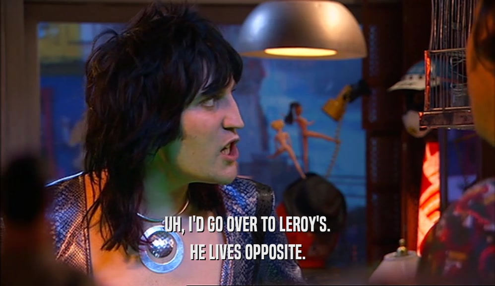 UH, I'D GO OVER TO LEROY'S. HE LIVES OPPOSITE. 