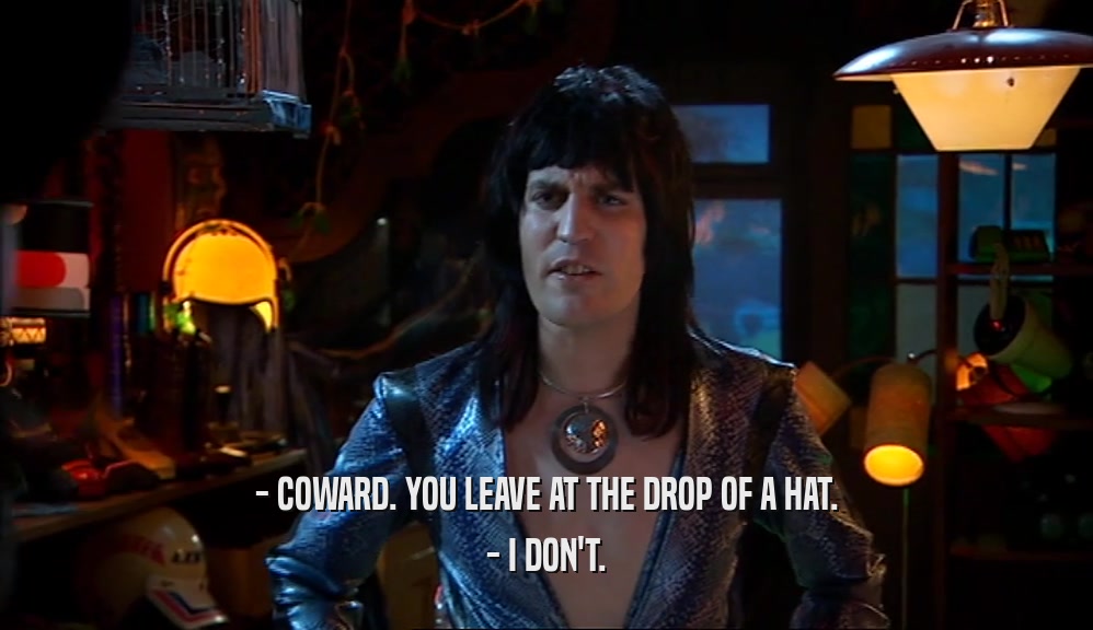 - COWARD. YOU LEAVE AT THE DROP OF A HAT. - I DON'T. 
