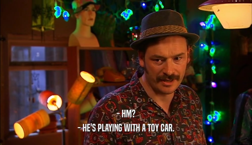 - HM? - HE'S PLAYING WITH A TOY CAR. 