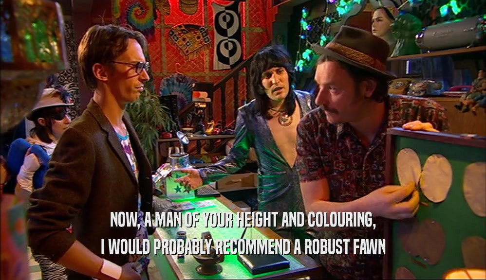 NOW, A MAN OF YOUR HEIGHT AND COLOURING, I WOULD PROBABLY RECOMMEND A ROBUST FAWN 