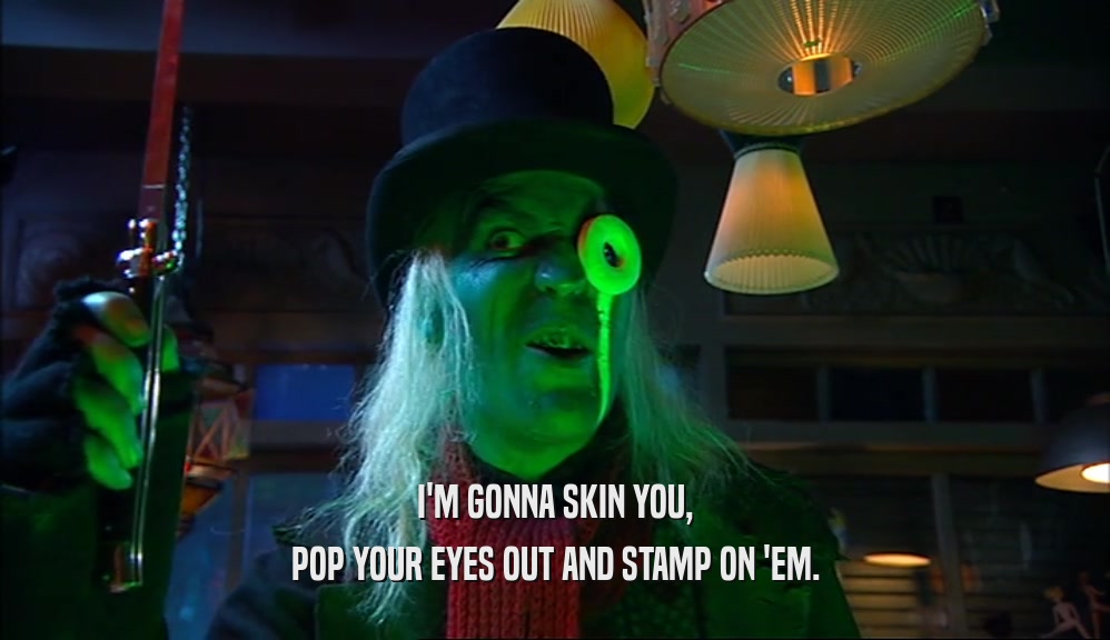 I'M GONNA SKIN YOU, POP YOUR EYES OUT AND STAMP ON 'EM. 