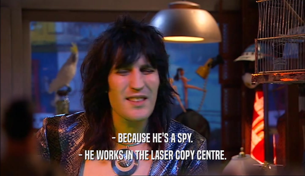 - BECAUSE HE'S A SPY. - HE WORKS IN THE LASER COPY CENTRE. 