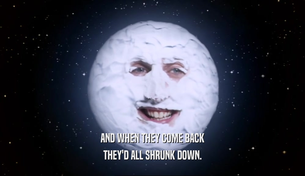 AND WHEN THEY COME BACK THEY'D ALL SHRUNK DOWN. 