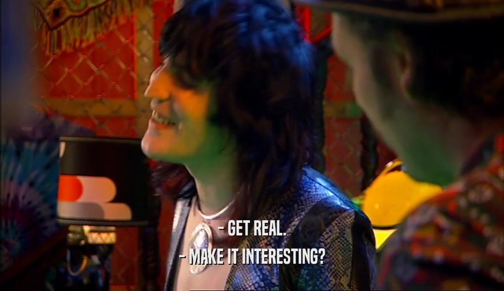 - GET REAL. - MAKE IT INTERESTING? 